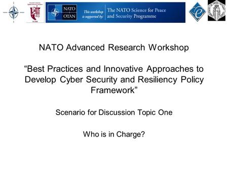 NATO Advanced Research Workshop “Best Practices and Innovative Approaches to Develop Cyber Security and Resiliency Policy Framework” Scenario for Discussion.