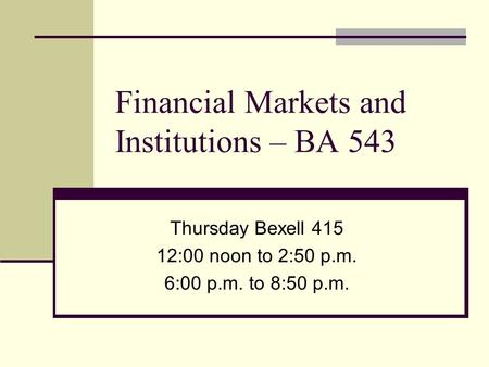 Financial Markets and Institutions – BA 543 Thursday Bexell 415 12:00 noon to 2:50 p.m. 6:00 p.m. to 8:50 p.m.