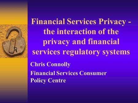 Financial Services Privacy - the interaction of the privacy and financial services regulatory systems Chris Connolly Financial Services Consumer Policy.