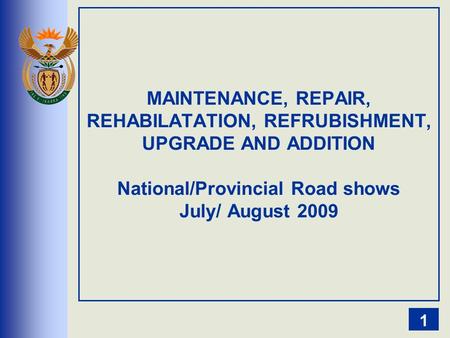 MAINTENANCE, REPAIR, REHABILATATION, REFRUBISHMENT, UPGRADE AND ADDITION National/Provincial Road shows July/ August 2009 1.