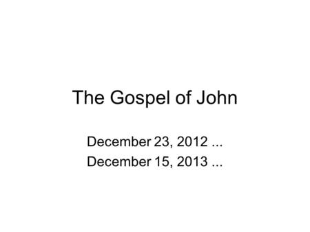The Gospel of John December 23, 2012... December 15, 2013...