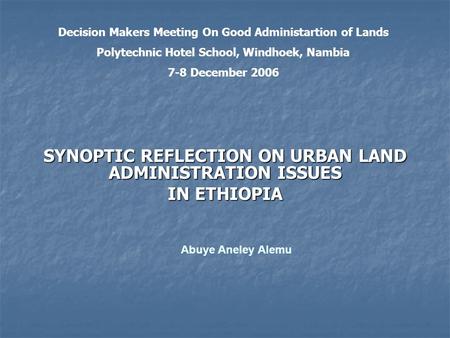 SYNOPTIC REFLECTION ON URBAN LAND ADMINISTRATION ISSUES IN ETHIOPIA Abuye Aneley Alemu Decision Makers Meeting On Good Administartion of Lands Polytechnic.