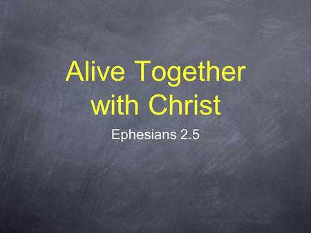 Alive Together with Christ Ephesians 2.5. “God... made us alive together with Christ” We were dead. Christ was dead. We are made alive. Christ is alive.