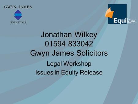 Jonathan Wilkey 01594 833042 Gwyn James Solicitors Legal Workshop Issues in Equity Release.