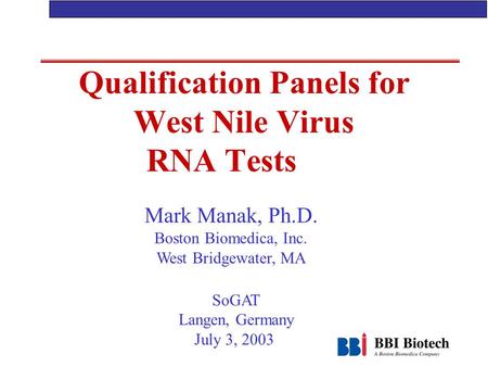 Qualification Panels for West Nile Virus RNA Tests Mark Manak, Ph.D. Boston Biomedica, Inc. West Bridgewater, MA SoGAT Langen, Germany July 3, 2003.