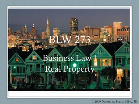 BLW 273 Business Law I Real Property © 2009 Darren A. Prum, MBA, JD.