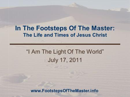 In The Footsteps Of The Master: The Life and Times of Jesus Christ “I Am The Light Of The World” July 17, 2011 www.FootstepsOfTheMaster.info.