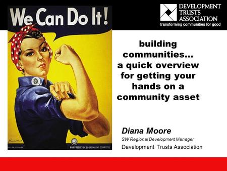 Building communities… a quick overview for getting your hands on a community asset Diana Moore SW Regional Development Manager Development Trusts Association.