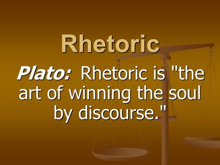 Rhetoric Plato: Rhetoric is the art of winning the soul by discourse.