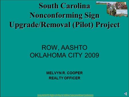 ROW, AASHTO OKLAHOMA CITY 2009 MELVYN R. COOPER REALTY OFFICER South Carolina Nonconforming Sign Upgrade/Removal (Pilot) Project.
