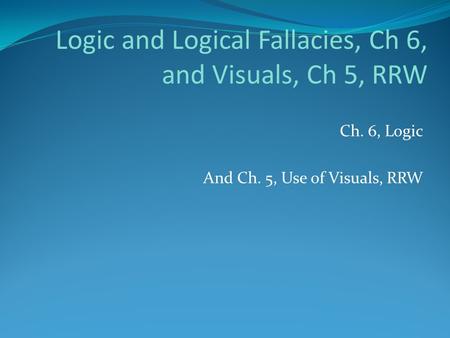 Logic and Logical Fallacies, Ch 6, and Visuals, Ch 5, RRW Ch. 6, Logic And Ch. 5, Use of Visuals, RRW.