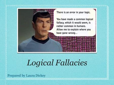 Logical Fallacies Prepared by Laura Dickey. Irrelevance Using non-pertinent information to draw a conclusion This can come in many forms, but here are.