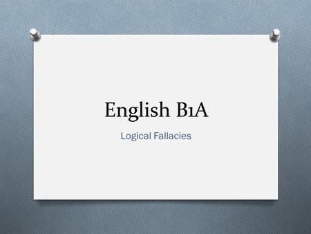 English B1A Logical Fallacies. Definition O Logical fallacies are flaws or gaps in logic that undermine an argument. O You should, of course, avoid using.