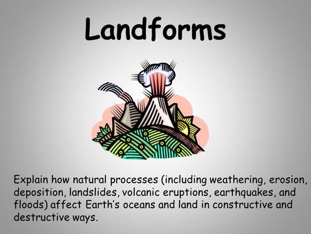 Landforms Explain how natural processes (including weathering, erosion, deposition, landslides, volcanic eruptions, earthquakes, and floods) affect Earth’s.