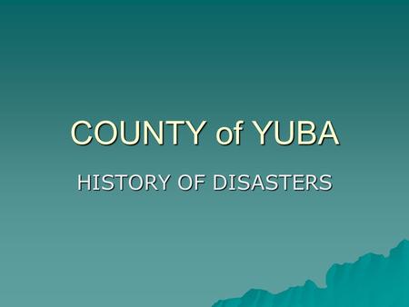 COUNTY of YUBA HISTORY OF DISASTERS. Birth of the County  1851 – Marysville, Gateway to Gold, founded  1852 – Marysville becomes third largest city.