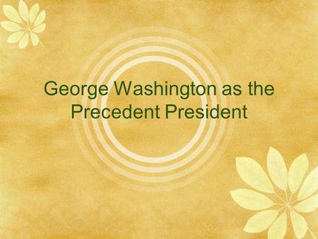 George Washington as the Precedent President. George Washington  The Right Leader?  Electoral College  The people saw him as a national hero  He had.