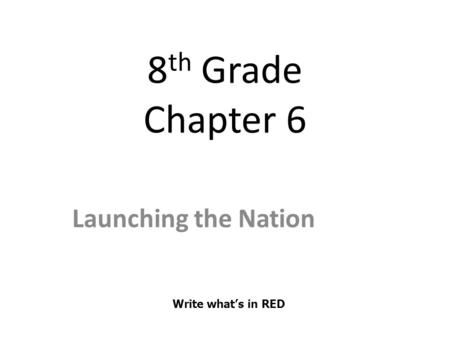 8 th Grade Chapter 6 Launching the Nation Write what’s in RED.