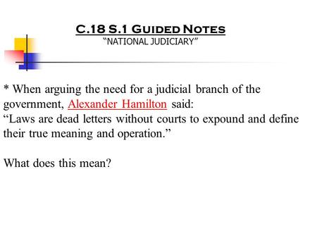 C.18 S.1 Guided Notes “NATIONAL JUDICIARY” * When arguing the need for a judicial branch of the government, Alexander Hamilton said: “Laws are dead letters.