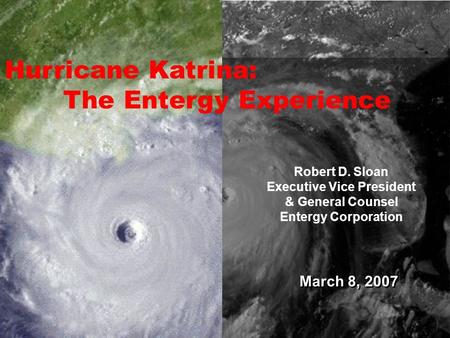 March 8, 2007 Robert D. Sloan Executive Vice President & General Counsel Entergy Corporation Hurricane Katrina: The Entergy Experience.