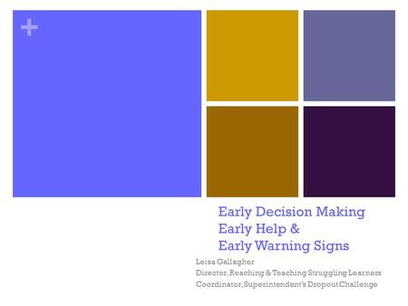 + Early Decision Making Early Help & Early Warning Signs Leisa Gallagher Director, Reaching & Teaching Struggling Learners Coordinator, Superintendent’s.