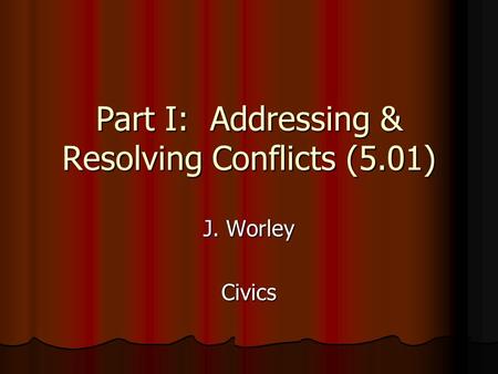 Part I: Addressing & Resolving Conflicts (5.01) J. Worley Civics.