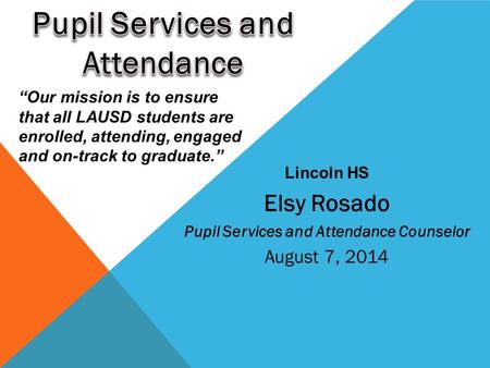 Elsy Rosado Pupil Services and Attendance Counselor August 7, 2014 Lincoln HS “Our mission is to ensure that all LAUSD students are enrolled, attending,