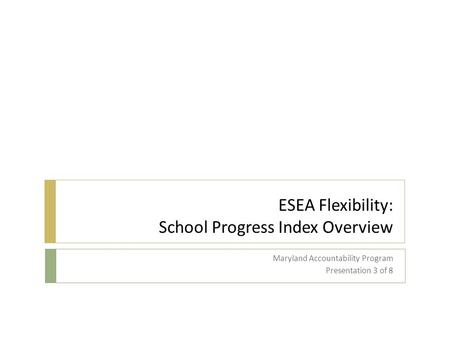 ESEA Flexibility: School Progress Index Overview Maryland Accountability Program Presentation 3 of 8.