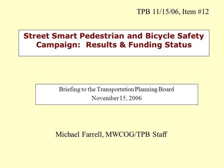 Street Smart Pedestrian and Bicycle Safety Campaign: Results & Funding Status Briefing to the Transportation Planning Board November 15, 2006 Michael Farrell,