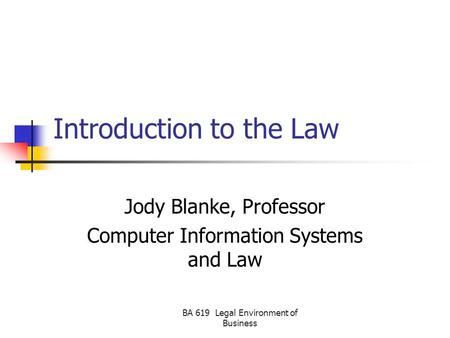 BA 619 Legal Environment of Business Introduction to the Law Jody Blanke, Professor Computer Information Systems and Law.