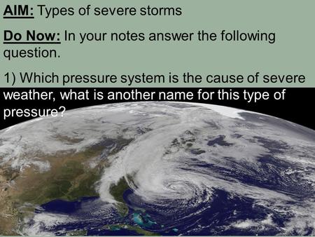 AIM: Types of severe storms Do Now: In your notes answer the following question. 1) Which pressure system is the cause of severe weather, what is another.