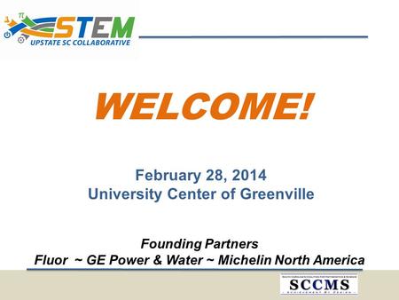 WELCOME! February 28, 2014 University Center of Greenville Founding Partners Fluor ~ GE Power & Water ~ Michelin North America.