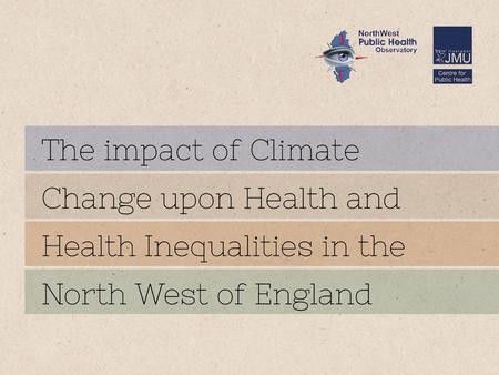 Aims and objectives of our work To understand how climate change is likely to impact upon health and health inequalities in the North West. To make recommendations.