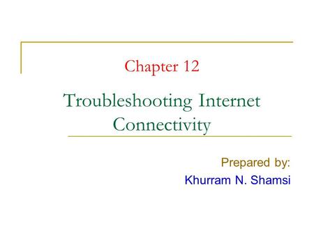 Chapter 12 Troubleshooting Internet Connectivity Prepared by: Khurram N. Shamsi.