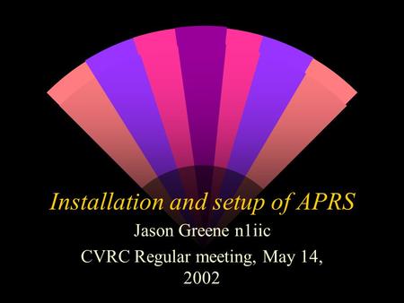 Installation and setup of APRS Jason Greene n1iic CVRC Regular meeting, May 14, 2002.