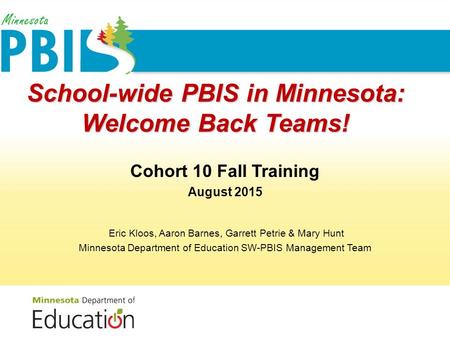 School-wide PBIS in Minnesota: Welcome Back Teams! Cohort 10 Fall Training August 2015 Eric Kloos, Aaron Barnes, Garrett Petrie & Mary Hunt Minnesota Department.