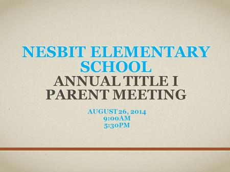 NESBIT ELEMENTARY SCHOOL ANNUAL TITLE I PARENT MEETING AUGUST 26, 2014 9:00AM 5:30PM.