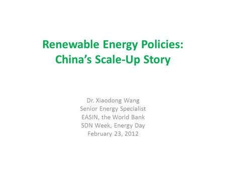 Renewable Energy Policies: China’s Scale-Up Story Dr. Xiaodong Wang Senior Energy Specialist EASIN, the World Bank SDN Week, Energy Day February 23, 2012.