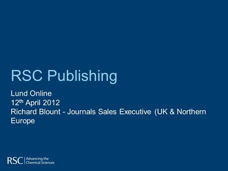 RSC Publishing Lund Online 12 th April 2012 Richard Blount - Journals Sales Executive (UK & Northern Europe.