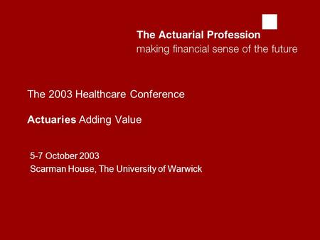  The 2003 Healthcare Conference Actuaries Adding Value 5-7 October 2003 Scarman House, The University of Warwick.