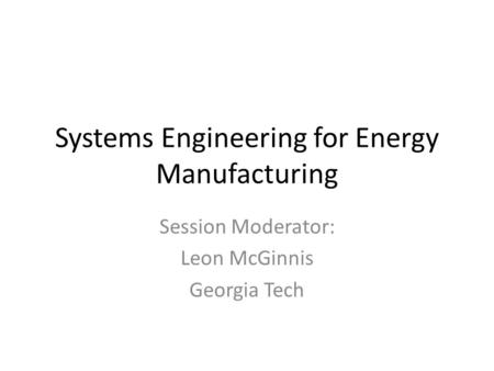 Systems Engineering for Energy Manufacturing Session Moderator: Leon McGinnis Georgia Tech.