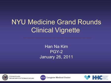 NYU Medicine Grand Rounds Clinical Vignette Han Na Kim PGY-2 January 26, 2011 U NITED S TATES D EPARTMENT OF V ETERANS A FFAIRS.