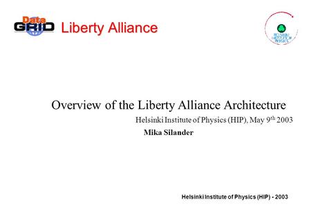 Helsinki Institute of Physics (HIP) - 2003 Liberty Alliance Overview of the Liberty Alliance Architecture Helsinki Institute of Physics (HIP), May 9 th.