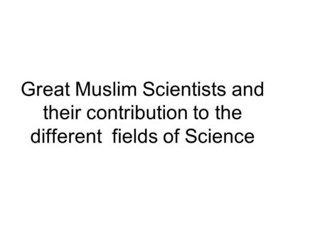 Great Muslim Scientists and their contribution to the different fields of Science.