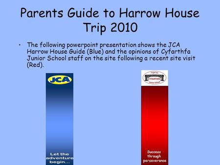 Parents Guide to Harrow House Trip 2010 The following powerpoint presentation shows the JCA Harrow House Guide (Blue) and the opinions of Cyfarthfa Junior.