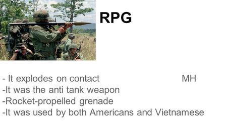 RPG - It explodes on contact MH -It was the anti tank weapon