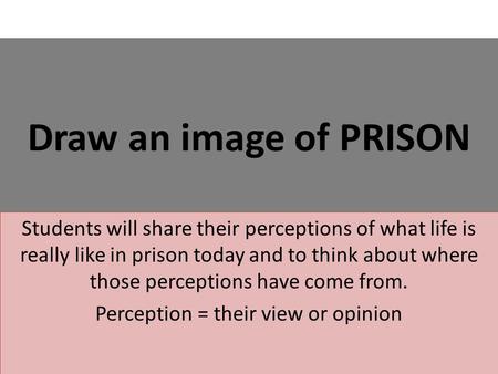 Draw an image of PRISON Students will share their perceptions of what life is really like in prison today and to think about where those perceptions have.