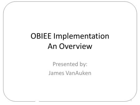 OBIEE Implementation An Overview Presented by: James VanAuken 1.