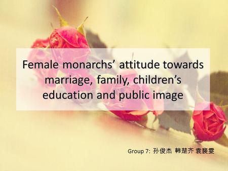 Female monarchs’ attitude towards marriage, family, children’s education and public image Group 7: 孙俊杰 韩楚齐 袁裴雯.