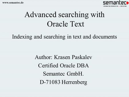 Www.semantec.de Advanced searching with Oracle Text Indexing and searching in text and documents Author: Krasen Paskalev Certified Oracle DBA Semantec.