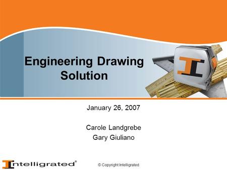 © Copyright Intelligrated. Engineering Drawing Solution January 26, 2007 Carole Landgrebe Gary Giuliano.